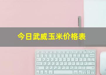 今日武威玉米价格表