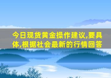 今日现货黄金操作建议,要具体,根据社会最新的行情回答