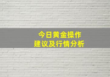 今日黄金操作建议及行情分析