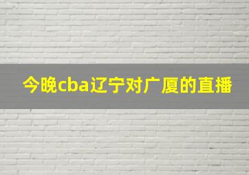 今晚cba辽宁对广厦的直播