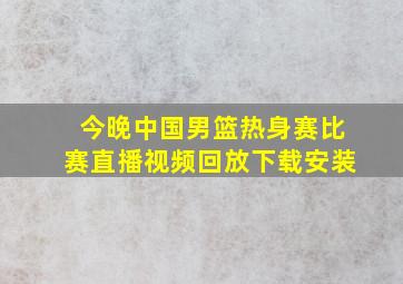 今晚中国男篮热身赛比赛直播视频回放下载安装