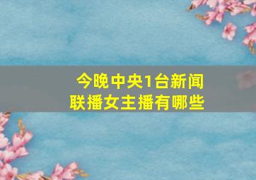 今晚中央1台新闻联播女主播有哪些