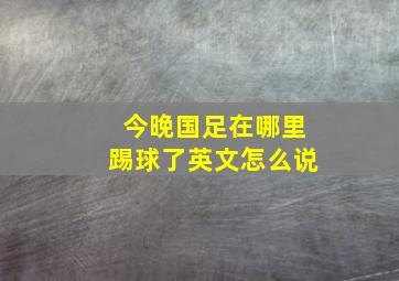 今晚国足在哪里踢球了英文怎么说