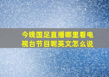 今晚国足直播哪里看电视台节目呢英文怎么说