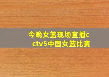 今晚女篮现场直播cctv5中国女篮比赛