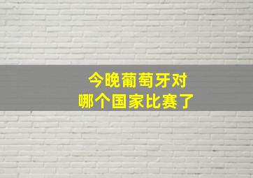 今晚葡萄牙对哪个国家比赛了