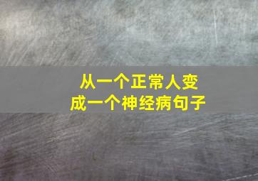 从一个正常人变成一个神经病句子