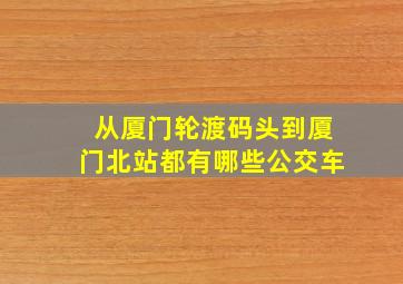 从厦门轮渡码头到厦门北站都有哪些公交车