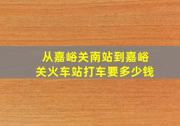 从嘉峪关南站到嘉峪关火车站打车要多少钱