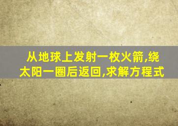 从地球上发射一枚火箭,绕太阳一圈后返回,求解方程式