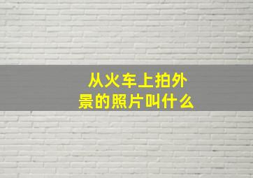 从火车上拍外景的照片叫什么