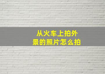 从火车上拍外景的照片怎么拍