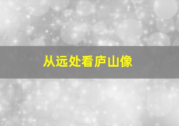 从远处看庐山像