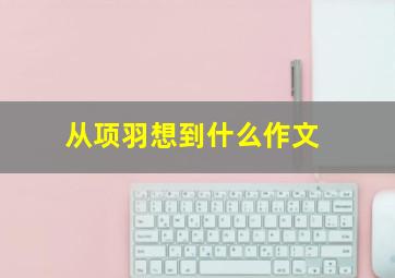 从项羽想到什么作文