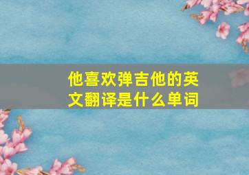 他喜欢弹吉他的英文翻译是什么单词