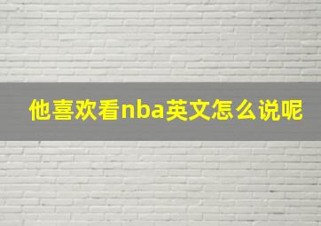 他喜欢看nba英文怎么说呢