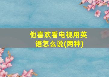 他喜欢看电视用英语怎么说(两种)