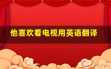 他喜欢看电视用英语翻译