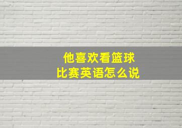 他喜欢看篮球比赛英语怎么说