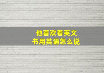 他喜欢看英文书用英语怎么说