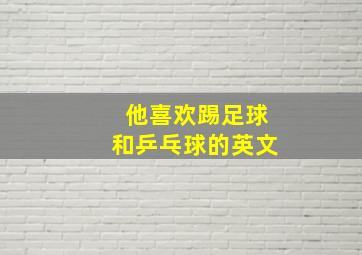 他喜欢踢足球和乒乓球的英文