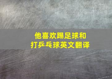 他喜欢踢足球和打乒乓球英文翻译