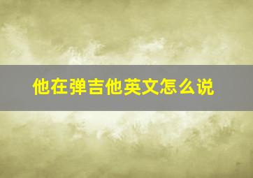 他在弹吉他英文怎么说