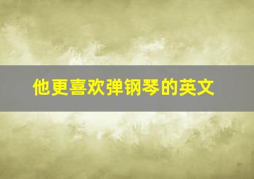 他更喜欢弹钢琴的英文