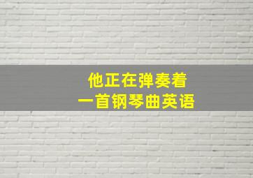 他正在弹奏着一首钢琴曲英语