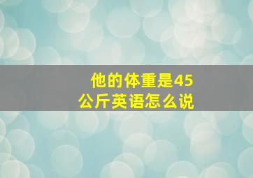 他的体重是45公斤英语怎么说