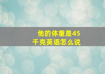 他的体重是45千克英语怎么说