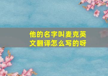 他的名字叫麦克英文翻译怎么写的呀