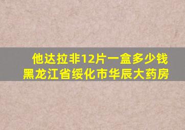 他达拉非12片一盒多少钱黑龙江省绥化市华辰大药房