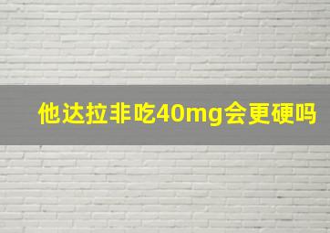 他达拉非吃40mg会更硬吗