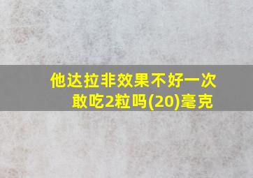 他达拉非效果不好一次敢吃2粒吗(20)毫克