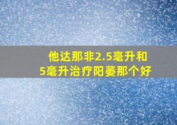 他达那非2.5毫升和5毫升治疗阳萎那个好