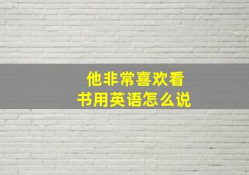 他非常喜欢看书用英语怎么说