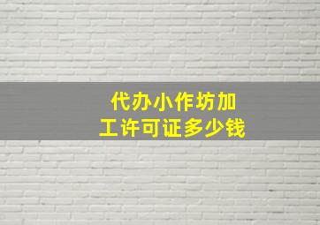 代办小作坊加工许可证多少钱