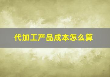 代加工产品成本怎么算