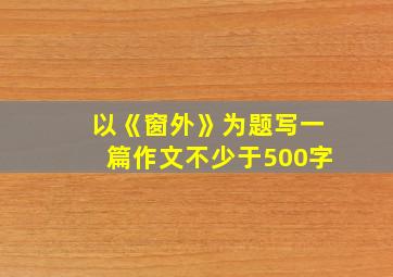 以《窗外》为题写一篇作文不少于500字