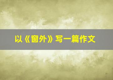 以《窗外》写一篇作文