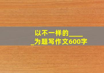 以不一样的_____为题写作文600字