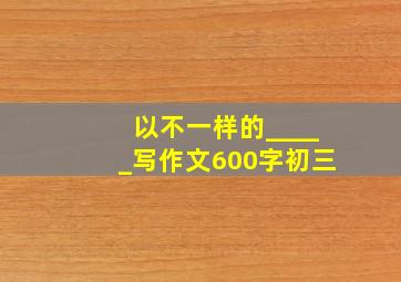 以不一样的_____写作文600字初三