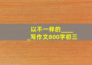 以不一样的_____写作文800字初三