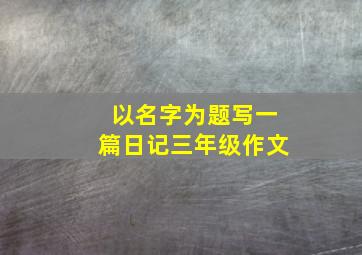 以名字为题写一篇日记三年级作文