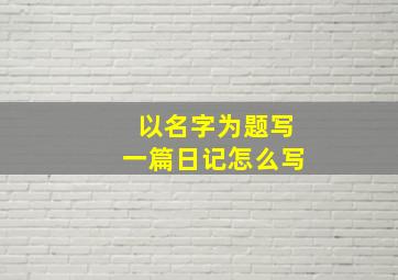 以名字为题写一篇日记怎么写