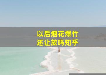 以后烟花爆竹还让放吗知乎