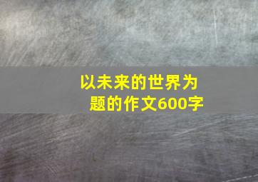 以未来的世界为题的作文600字