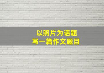 以照片为话题写一篇作文题目