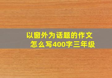 以窗外为话题的作文怎么写400字三年级